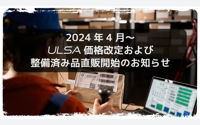 【2024年4月~】 ULSA価格改定のお知らせと整備済製品の直販開始について